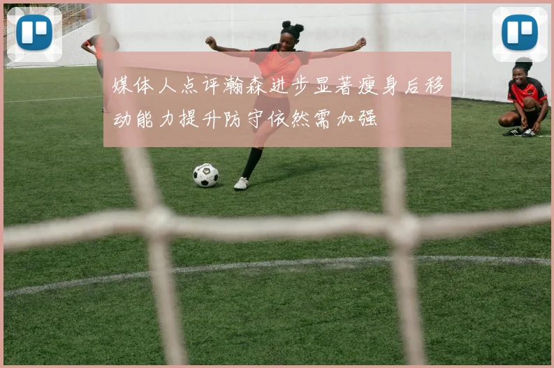 媒体人点评瀚森进步显著瘦身后移动能力提升防守依然需加强