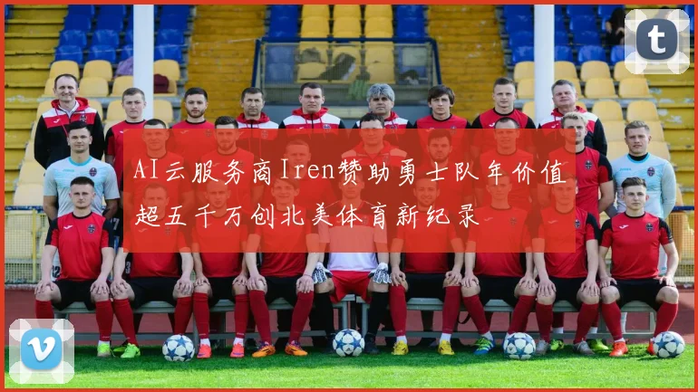 AI云服务商Iren赞助勇士队年价值超五千万创北美体育新纪录