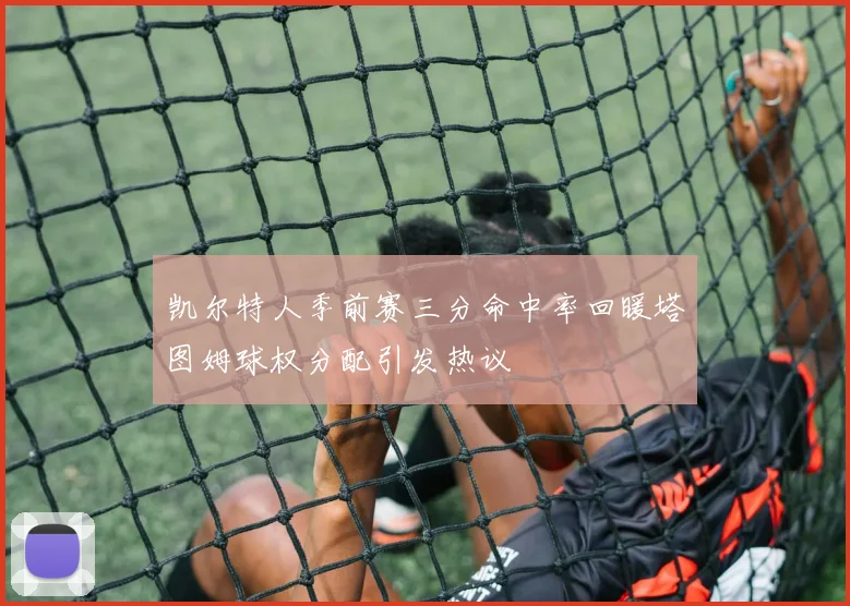 凯尔特人季前赛三分命中率回暖塔图姆球权分配引发热议
