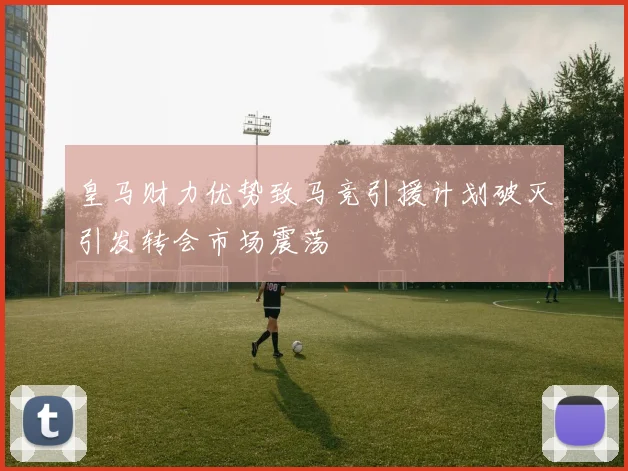 皇马财力优势致马竞引援计划破灭引发转会市场震荡