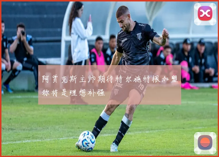 阿贾克斯主帅期待特尔施特根加盟称将是理想补强